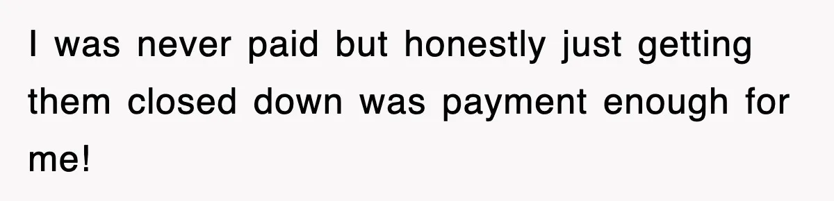 I was never paid but honestly just getting them closed down was payment enough for me!