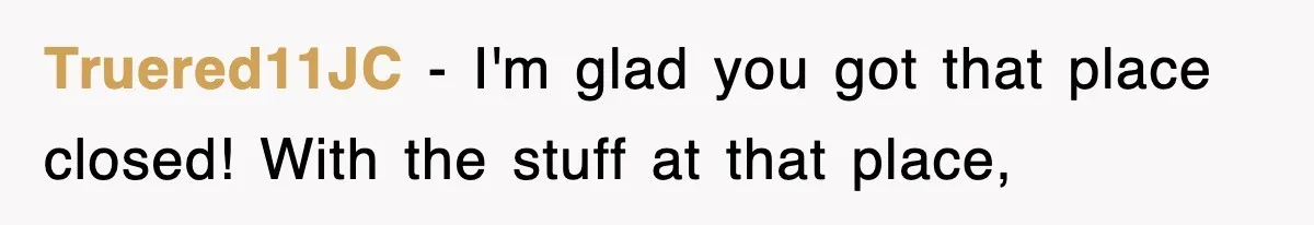 Truered11JC − I'm glad you got that place closed! With the stuff at that place,