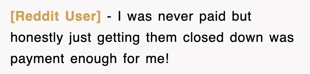 [Reddit User] − I was never paid but honestly just getting them closed down was payment enough for me!