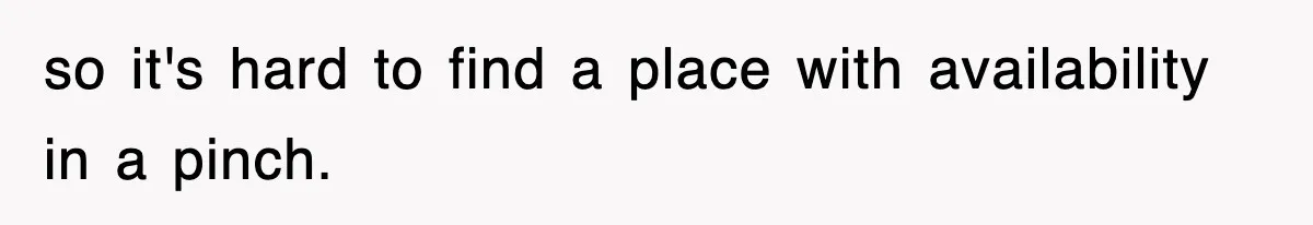 so it's hard to find a place with availability in a pinch.