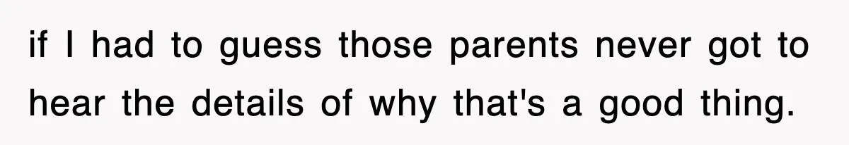if I had to guess those parents never got to hear the details of why that's a good thing.