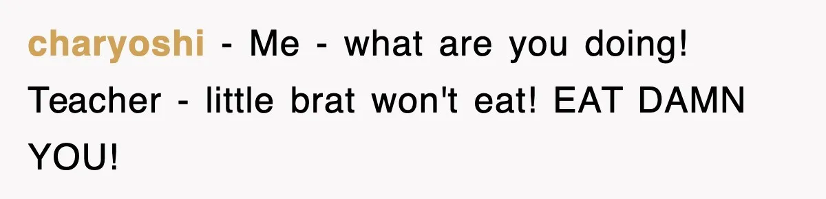 charyoshi − Me - what are you doing! Teacher - little brat won't eat! EAT DAMN YOU!