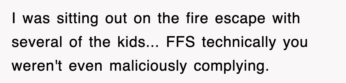 I was sitting out on the fire escape with several of the kids... FFS technically you weren't even maliciously complying.