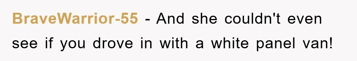 BraveWarrior-55 - And she couldn't even see if you drove in with a white panel van!