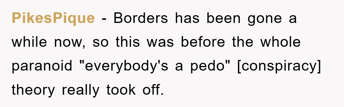 PikesPique - Borders has been gone a while now, so this was before the whole paranoid "everybody's a pedo" [conspiracy] theory really took off.