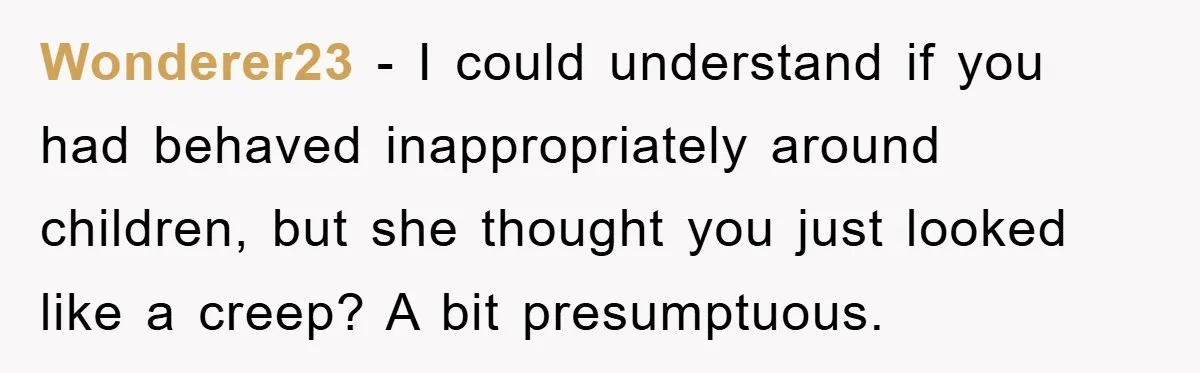 Wonderer23 - I could understand if you had behaved inappropriately around children, but she thought you just looked like a creep? A bit presumptuous.
