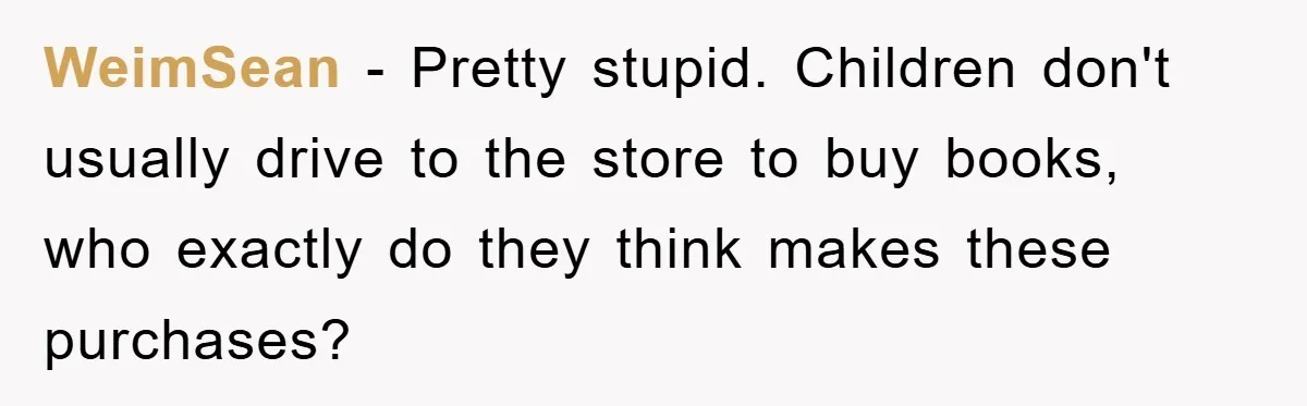 WeimSean - Pretty stupid. Children don't usually drive to the store to buy books, who exactly do they think makes these purchases?