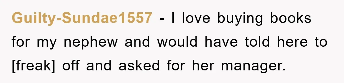 Guilty-Sundae1557 - I love buying books for my nephew and would have told here to [freak] off and asked for her manager.