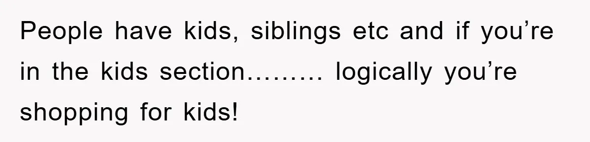 People have kids, siblings etc and if you’re in the kids section……… logically you’re shopping for kids!