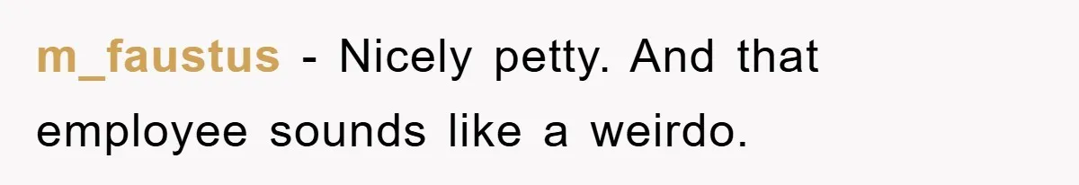 m_faustus - Nicely petty. And that employee sounds like a weirdo.