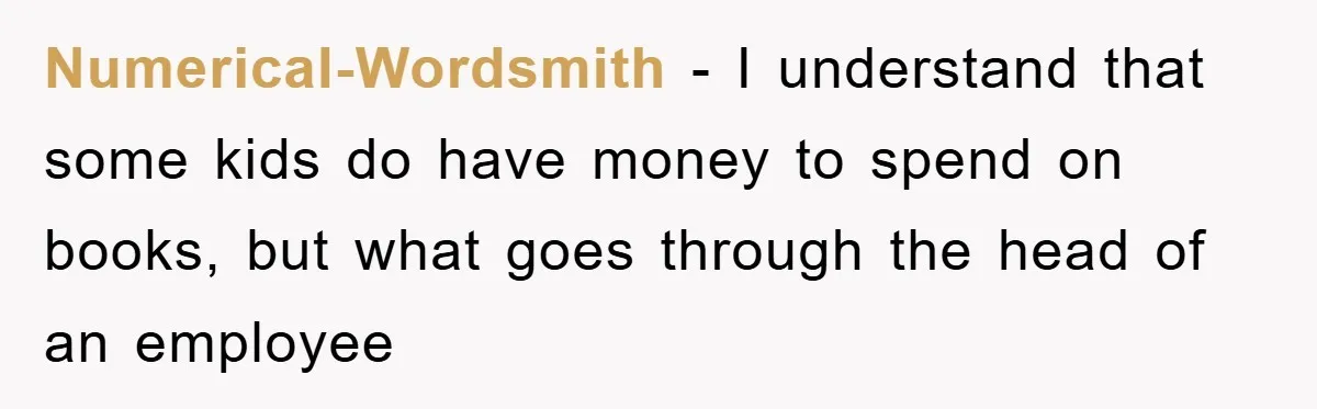 Numerical-Wordsmith - I understand that some kids do have money to spend on books, but what goes through the head of an employee