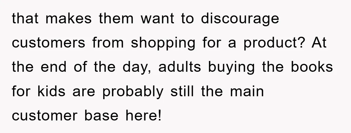 that makes them want to discourage customers from shopping for a product? At the end of the day, adults buying the books for kids are probably still the main customer...