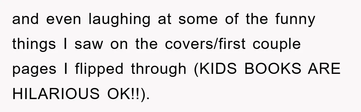 and even laughing at some of the funny things I saw on the covers/first couple pages I flipped through (KIDS BOOKS ARE HILARIOUS OK!!).