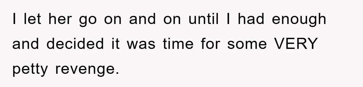 I let her go on and on until I had enough and decided it was time for some VERY petty revenge.
