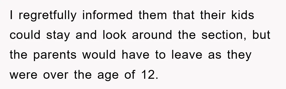 I regretfully informed them that their kids could stay and look around the section, but the parents would have to leave as they were over the age of 12.