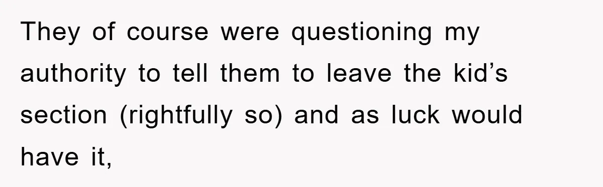 They of course were questioning my authority to tell them to leave the kid’s section (rightfully so) and as luck would have it,