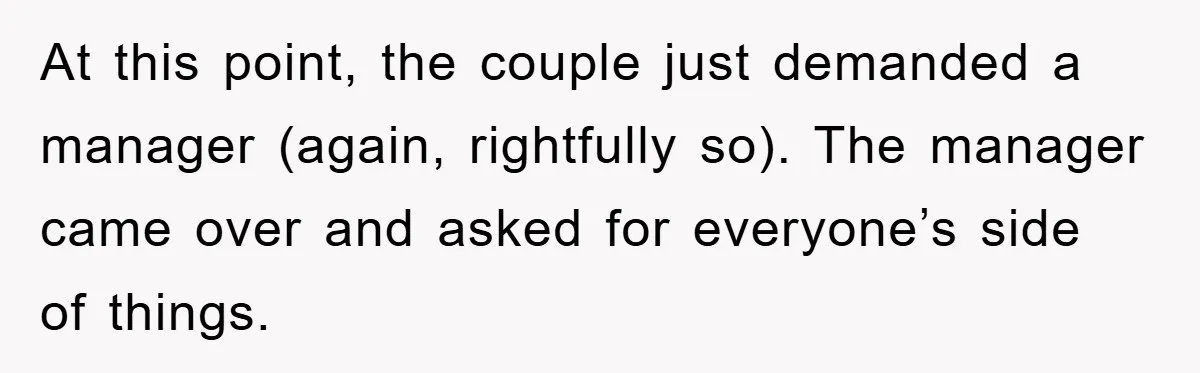 At this point, the couple just demanded a manager (again, rightfully so). The manager came over and asked for everyone’s side of things.