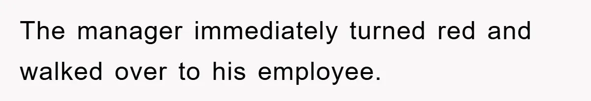 The manager immediately turned red and walked over to his employee.