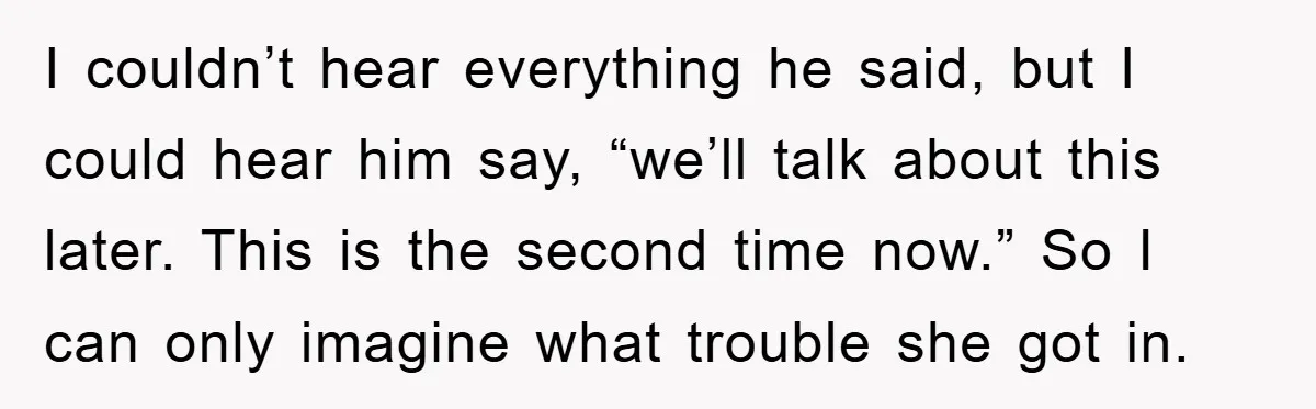 I couldn’t hear everything he said, but I could hear him say, “we’ll talk about this later. This is the second time now.” So I can only imagine what trouble...