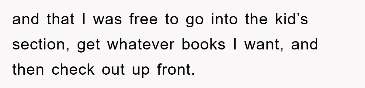 and that I was free to go into the kid’s section, get whatever books I want, and then check out up front.