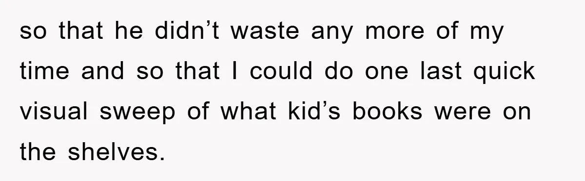 so that he didn’t waste any more of my time and so that I could do one last quick visual sweep of what kid’s books were on the shelves.