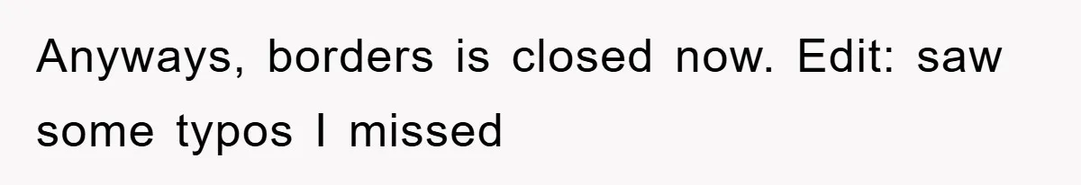 Anyways, borders is closed now. Edit: saw some typos I missed