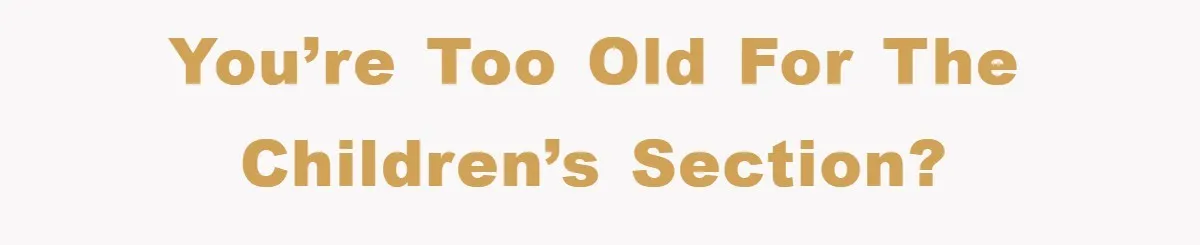 You’re too old for the children’s section?