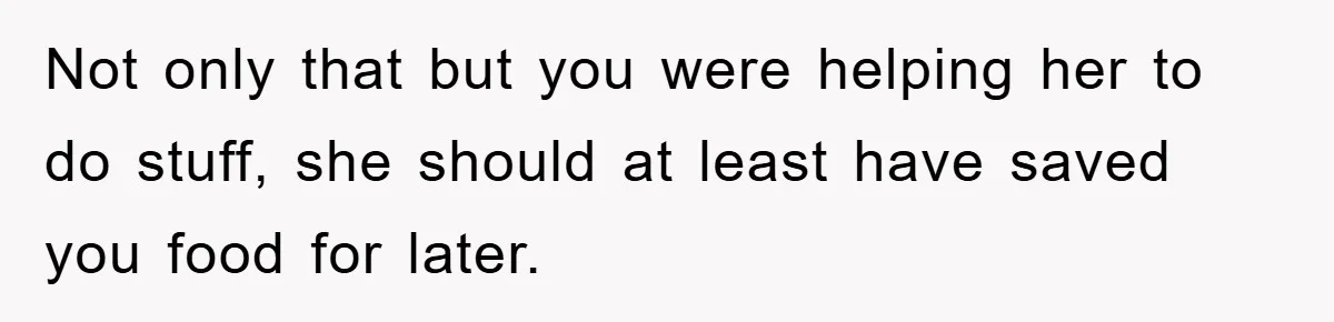 Not only that but you were helping her to do stuff, she should at least have saved you food for later.