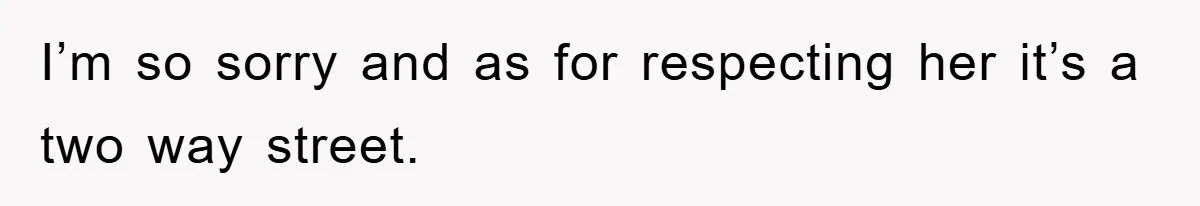 I’m so sorry and as for respecting her it’s a two way street.