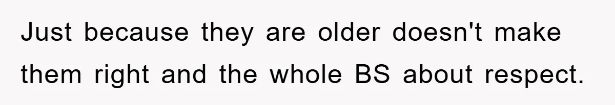 Just because they are older doesn't make them right and the whole BS about respect.