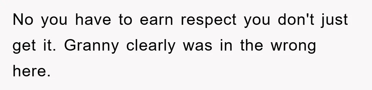 No you have to earn respect you don't just get it. Granny clearly was in the wrong here.