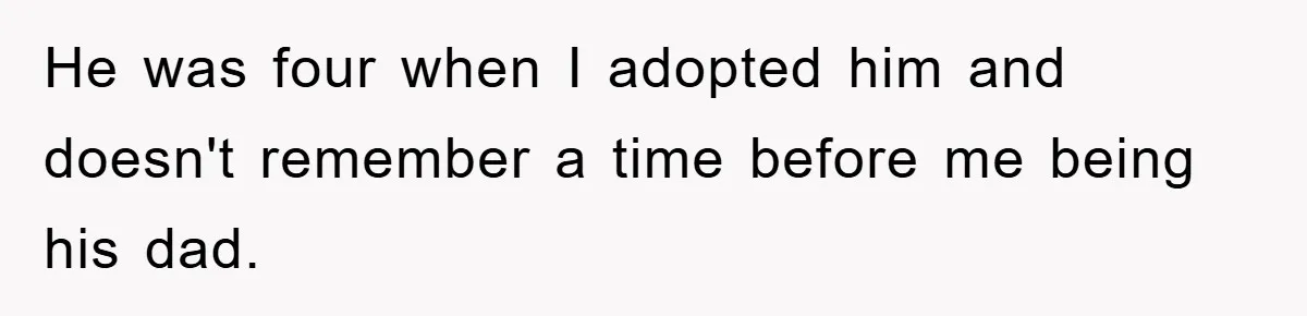 He was four when I adopted him and doesn't remember a time before me being his dad.