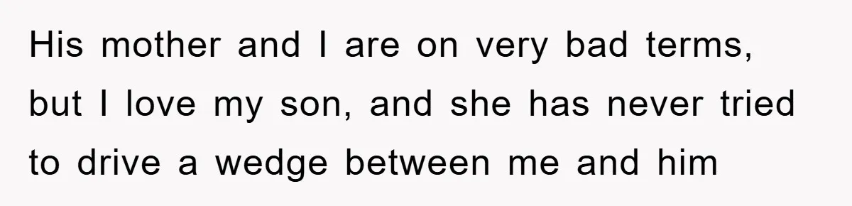 His mother and I are on very bad terms, but I love my son, and she has never tried to drive a wedge between me and him