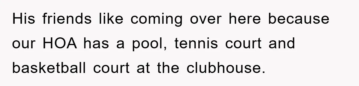 His friends like coming over here because our HOA has a pool, tennis court and basketball court at the clubhouse.
