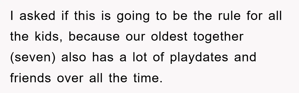 I asked if this is going to be the rule for all the kids, because our oldest together (seven) also has a lot of playdates and friends over all the...