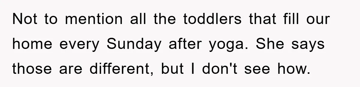 Not to mention all the toddlers that fill our home every Sunday after yoga. She says those are different, but I don't see how.