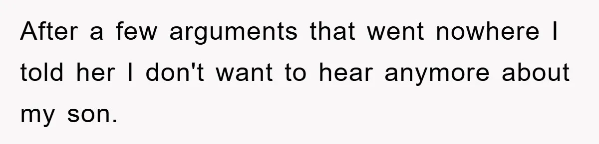 After a few arguments that went nowhere I told her I don't want to hear anymore about my son.
