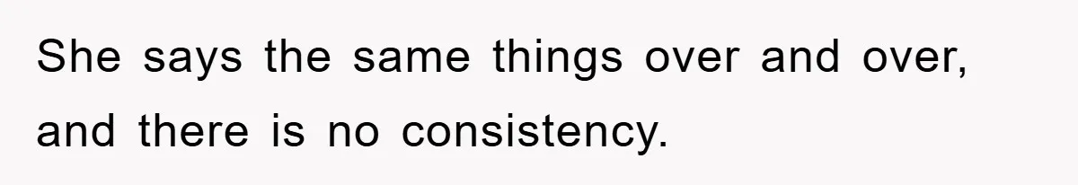 She says the same things over and over, and there is no consistency.