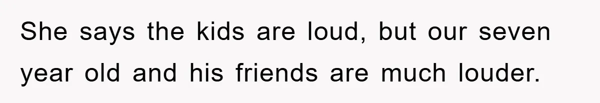 She says the kids are loud, but our seven year old and his friends are much louder.