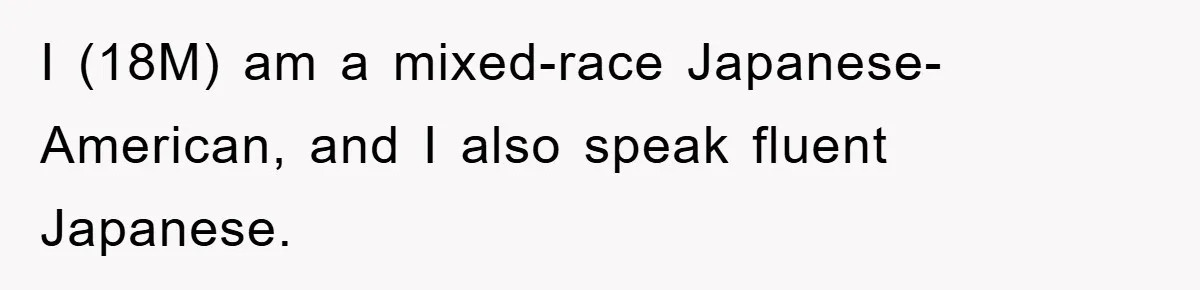 I (18M) am a mixed-race Japanese-American, and I also speak fluent Japanese.