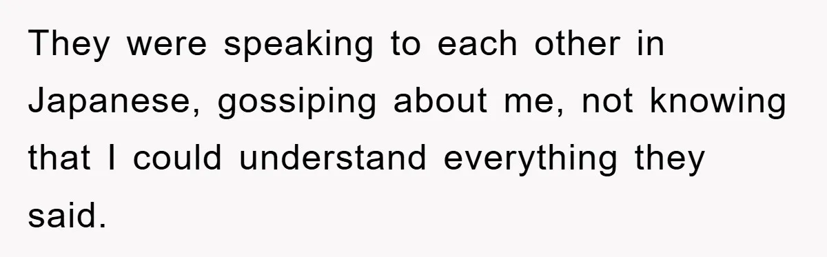 They were speaking to each other in Japanese, gossiping about me, not knowing that I could understand everything they said.