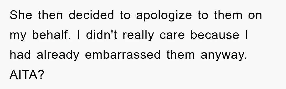 She then decided to apologize to them on my behalf. I didn't really care because I had already embarrassed them anyway. AITA?