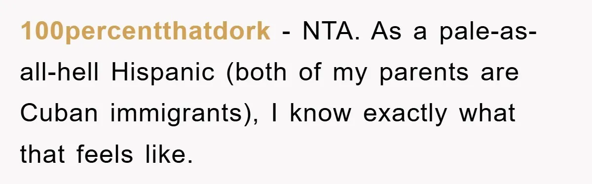 100percentthatdork − NTA. As a pale-as-all-hell Hispanic (both of my parents are Cuban immigrants), I know exactly what that feels like.