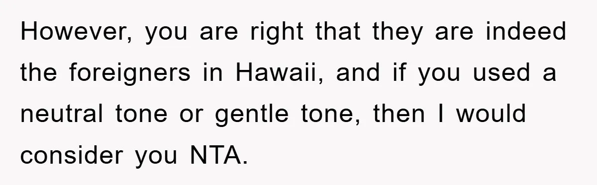 However, you are right that they are indeed the foreigners in Hawaii, and if you used a neutral tone or gentle tone, then I would consider you NTA.