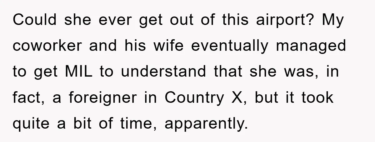 Could she ever get out of this airport? My coworker and his wife eventually managed to get MIL to understand that she was, in fact, a foreigner in Country X,...