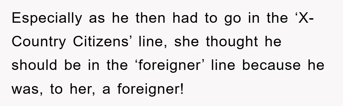 Especially as he then had to go in the ‘X-Country Citizens’ line, she thought he should be in the ‘foreigner’ line because he was, to her, a foreigner!