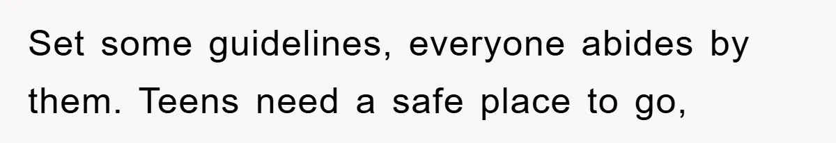 Set some guidelines, everyone abides by them. Teens need a safe place to go,