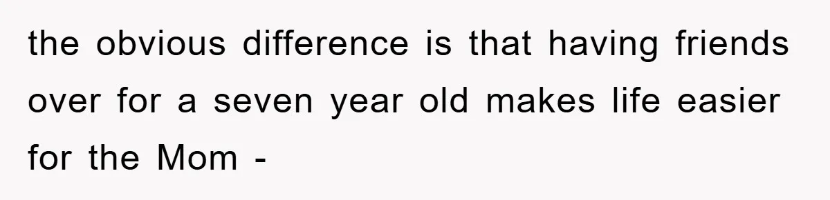 the obvious difference is that having friends over for a seven year old makes life easier for the Mom -