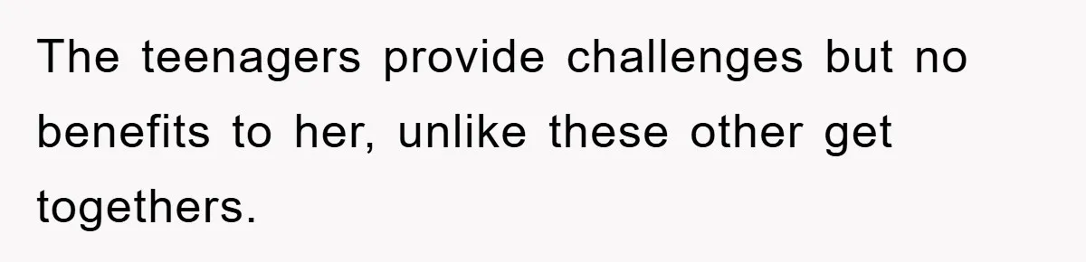 The teenagers provide challenges but no benefits to her, unlike these other get togethers.