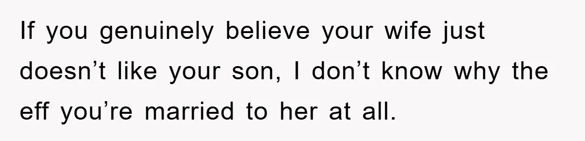 If you genuinely believe your wife just doesn’t like your son, I don’t know why the eff you’re married to her at all.